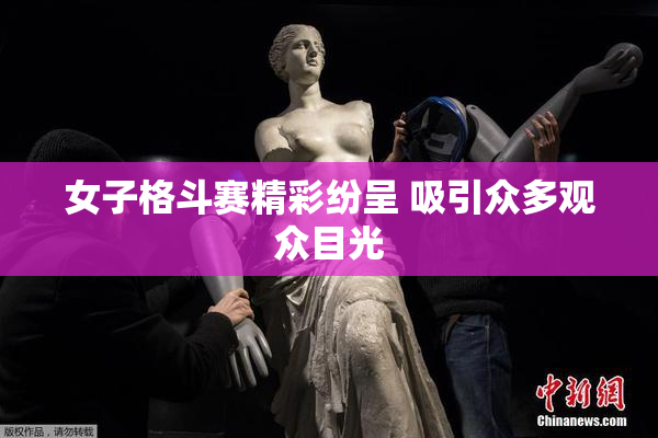 女子格斗赛精彩纷呈 吸引众多观众目光