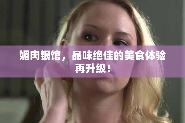 媚肉银馆，品味绝佳的美食体验再升级！