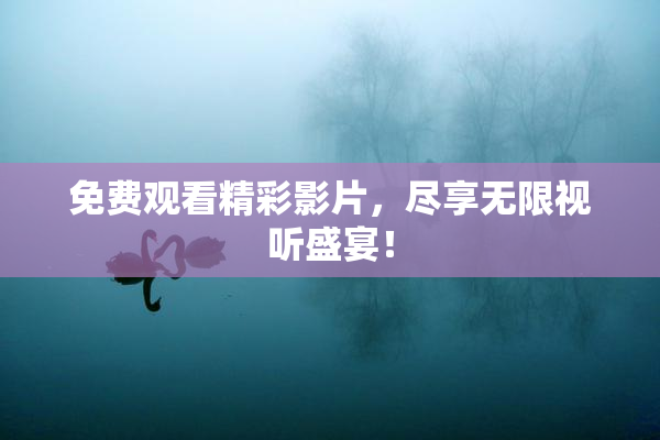 免费观看精彩影片，尽享无限视听盛宴！