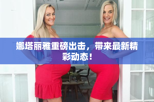 娜塔丽雅重磅出击，带来最新精彩动态！