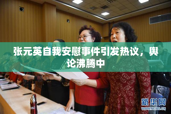 张元英自我安慰事件引发热议，舆论沸腾中