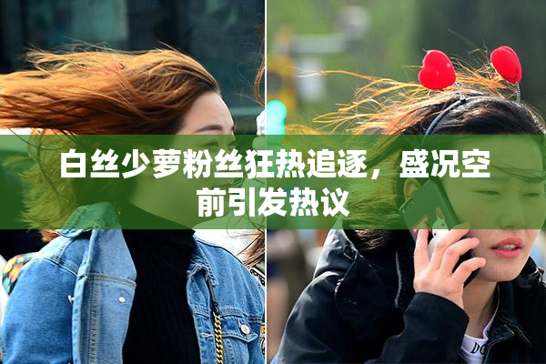 白丝少萝粉丝狂热追逐，盛况空前引发热议