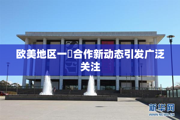 欧美地区一級合作新动态引发广泛关注