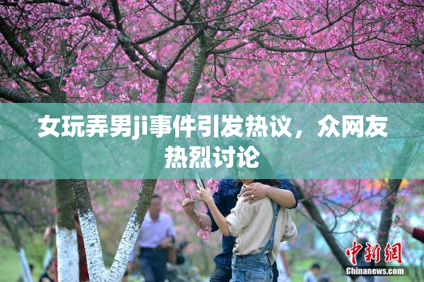 女玩弄男ji事件引发热议，众网友热烈讨论