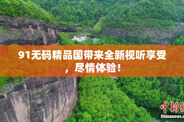 91无码精品国带来全新视听享受，尽情体验！