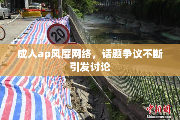 成人ap风靡网络，话题争议不断引发讨论