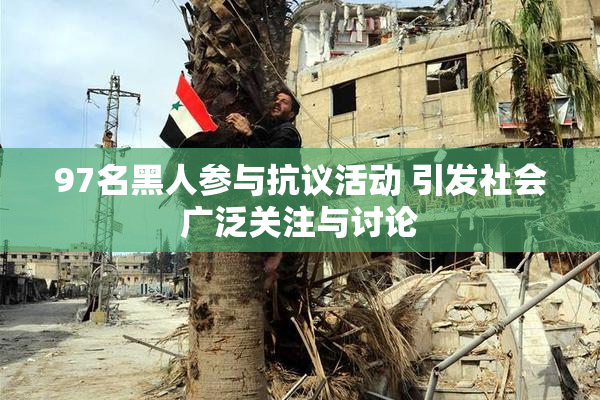 97名黑人参与抗议活动 引发社会广泛关注与讨论