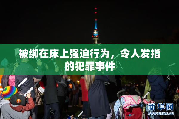 被绑在床上强迫行为，令人发指的犯罪事件