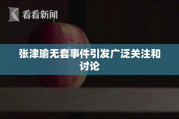 张津瑜无套事件引发广泛关注和讨论