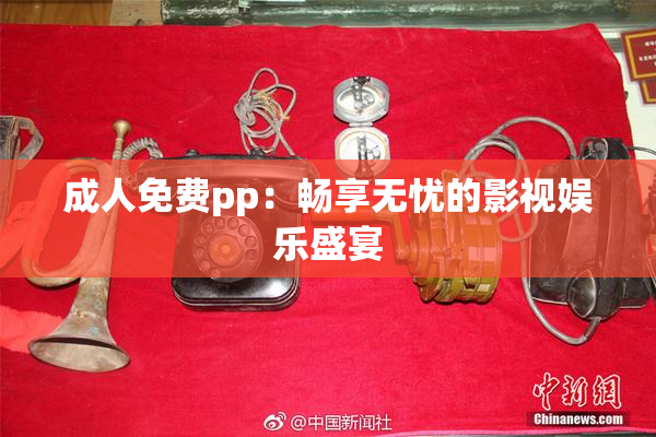 成人免费pp：畅享无忧的影视娱乐盛宴