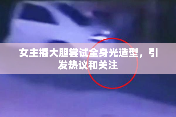 女主播大胆尝试全身光造型，引发热议和关注