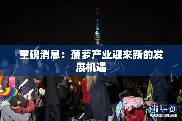 重磅消息：菠萝产业迎来新的发展机遇
