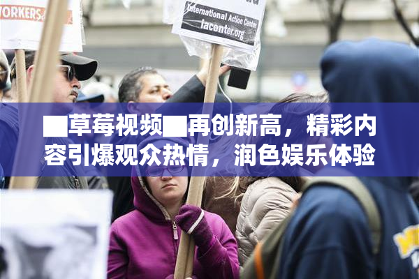 ▇草莓视频▇再创新高，精彩内容引爆观众热情，润色娱乐体验！