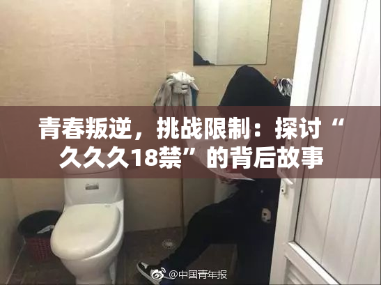 青春叛逆，挑战限制：探讨“久久久18禁”的背后故事