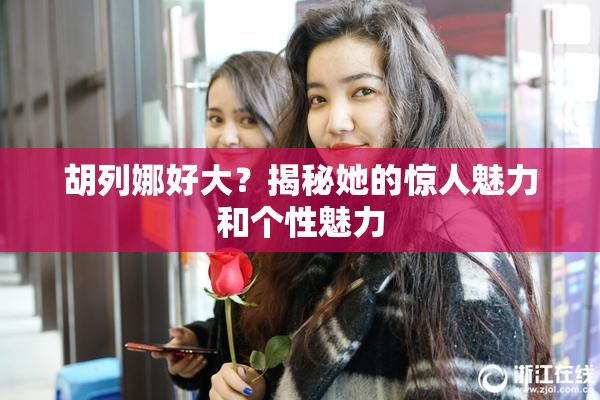 胡列娜好大？揭秘她的惊人魅力和个性魅力