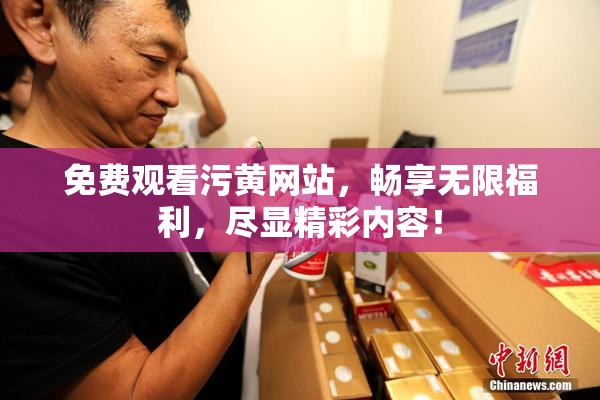 免费观看污黄网站，畅享无限福利，尽显精彩内容！