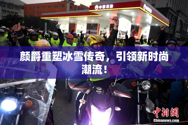 颜爵重塑冰雪传奇，引领新时尚潮流！