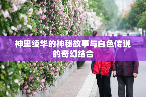 神里绫华的神秘故事与白色传说的奇幻结合
