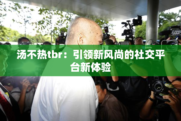 汤不热tbr：引领新风尚的社交平台新体验