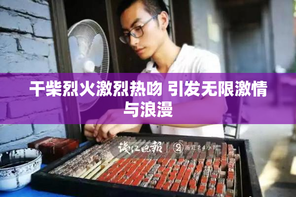 干柴烈火激烈热吻 引发无限激情与浪漫