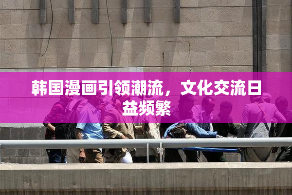 韩国漫画引领潮流，文化交流日益频繁