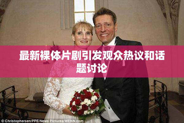 最新裸体片剧引发观众热议和话题讨论
