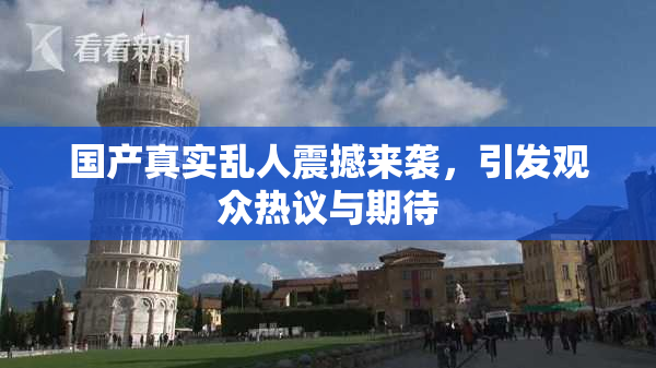 国产真实乱人震撼来袭，引发观众热议与期待