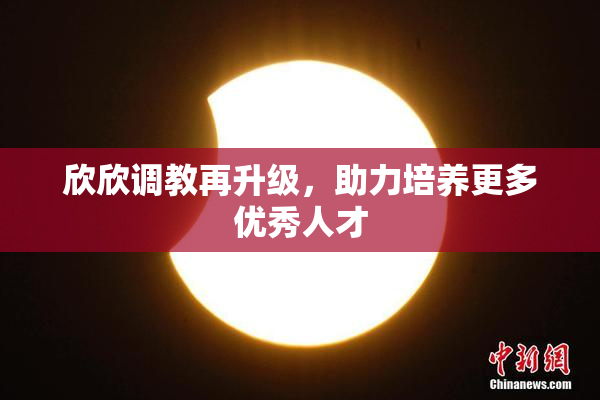 欣欣调教再升级，助力培养更多优秀人才