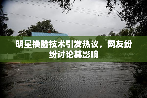 明星换脸技术引发热议，网友纷纷讨论其影响
