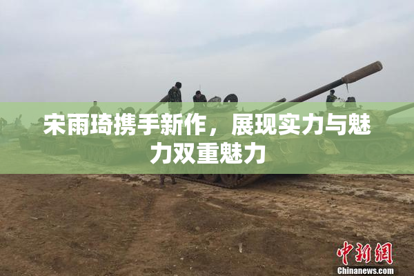 宋雨琦携手新作，展现实力与魅力双重魅力