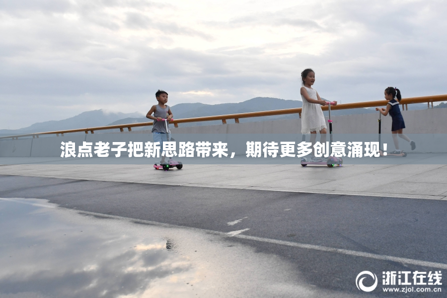 浪点老子把新思路带来，期待更多创意涌现！