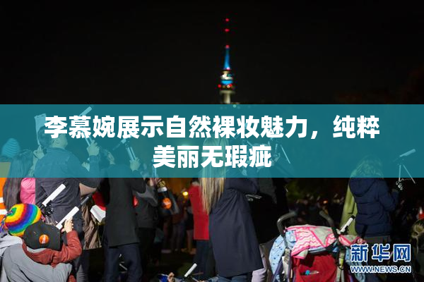 李慕婉展示自然裸妆魅力，纯粹美丽无瑕疵