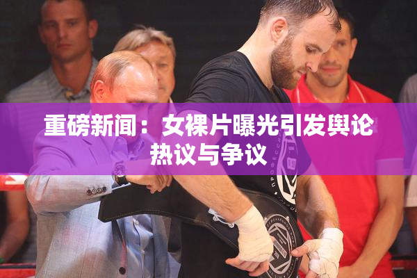 重磅新闻：女裸片曝光引发舆论热议与争议