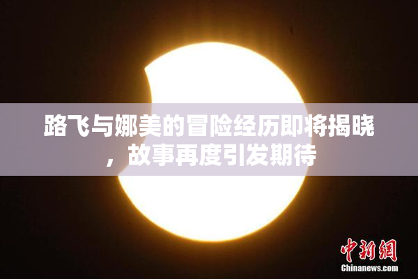路飞与娜美的冒险经历即将揭晓，故事再度引发期待