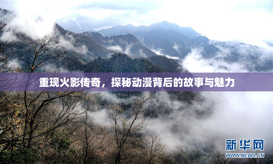 重现火影传奇，探秘动漫背后的故事与魅力