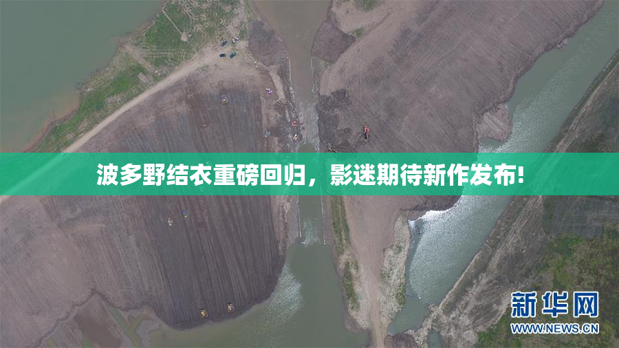 波多野结衣重磅回归，影迷期待新作发布!