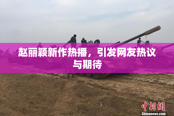 赵丽颖新作热播，引发网友热议与期待