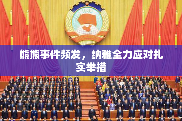 熊熊事件频发，纳雅全力应对扎实举措