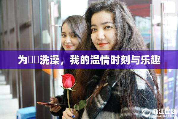 为妺妺洗澡，我的温情时刻与乐趣