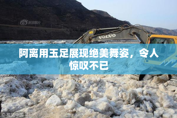 阿离用玉足展现绝美舞姿，令人惊叹不已