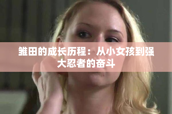 雏田的成长历程：从小女孩到强大忍者的奋斗