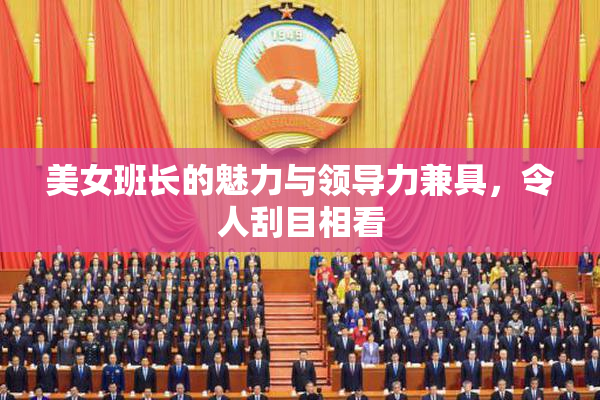 美女班长的魅力与领导力兼具，令人刮目相看