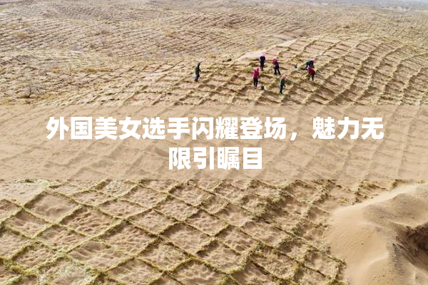 外国美女选手闪耀登场，魅力无限引瞩目