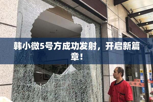 韩小微5号方成功发射，开启新篇章！