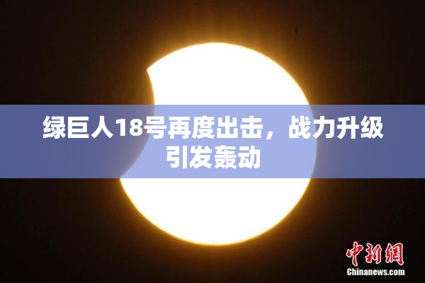 绿巨人18号再度出击，战力升级引发轰动