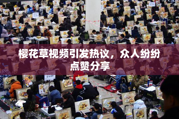 樱花草视频引发热议，众人纷纷点赞分享