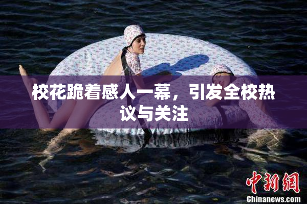 校花跪着感人一幕，引发全校热议与关注