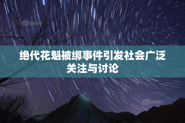绝代花魁被绑事件引发社会广泛关注与讨论