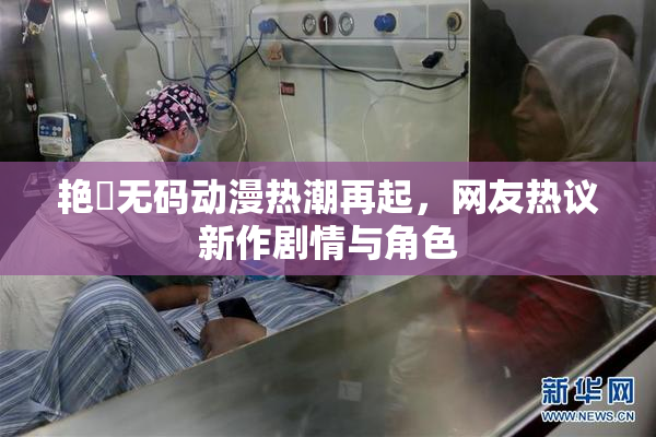 艳鉧无码动漫热潮再起，网友热议新作剧情与角色