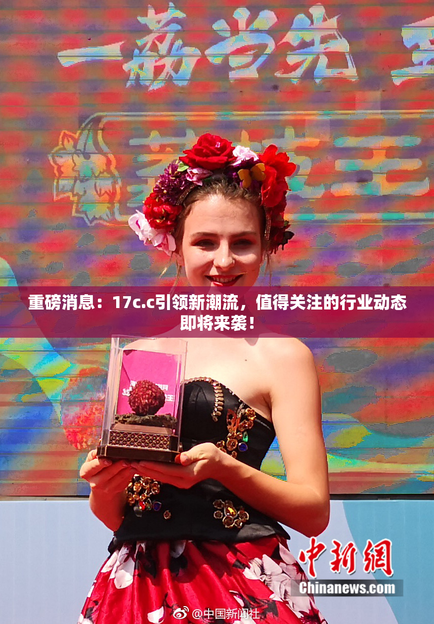 重磅消息：17c.c引领新潮流，值得关注的行业动态即将来袭！